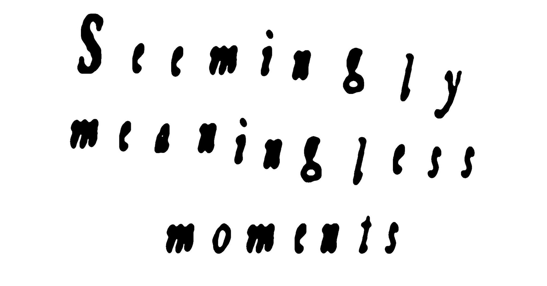Seemingly meaningless moments