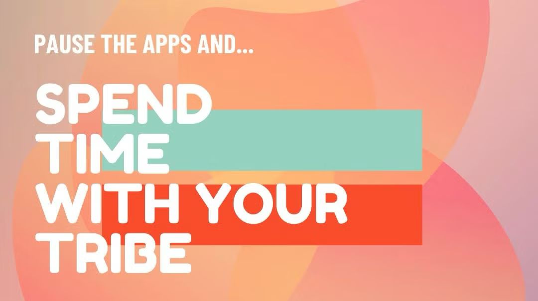 Pause the apps…and spend time with your tribe!
